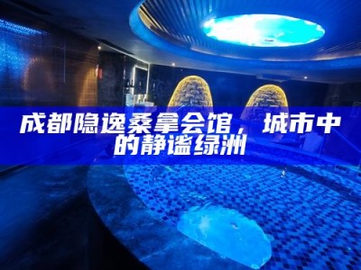 成都隐逸桑拿会馆，城市中的静谧绿洲