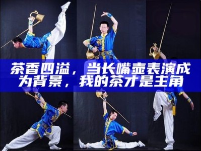 茶香四溢，当长嘴壶表演成为背景，我的茶才是主角