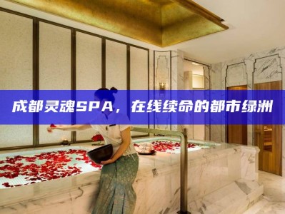 成都灵魂SPA，在线续命的都市绿洲