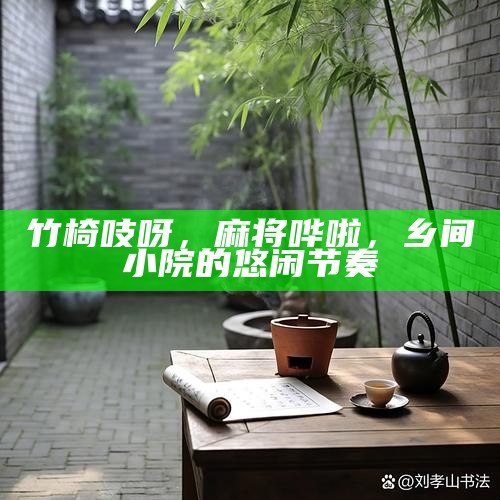 竹椅吱呀，麻将哗啦，乡间小院的悠闲节奏