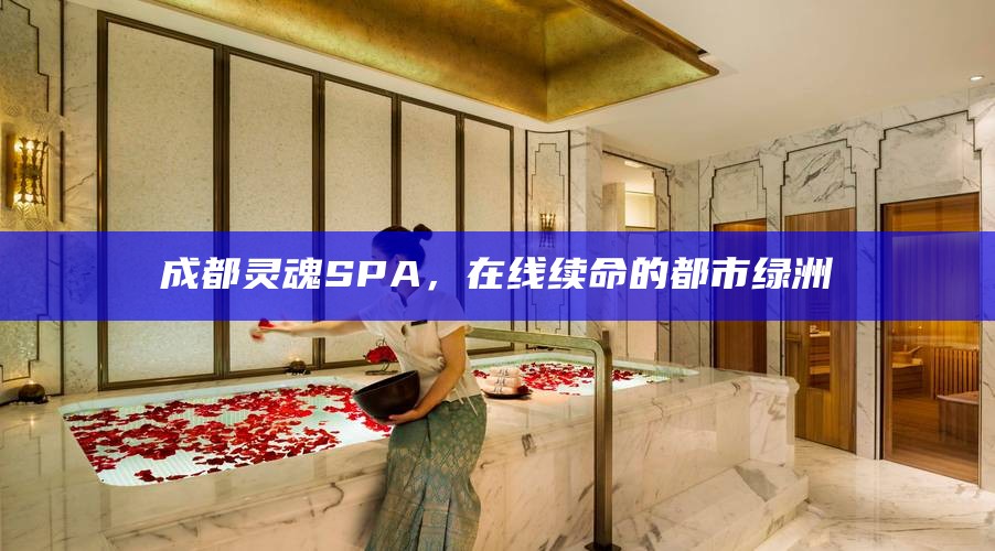 成都灵魂SPA，在线续命的都市绿洲